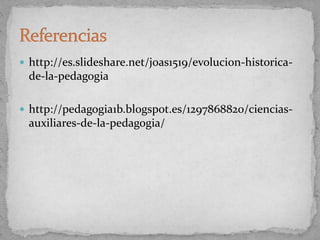  http://es.slideshare.net/joas1519/evolucion-historica-
de-la-pedagogia
 http://pedagogia1b.blogspot.es/1297868820/ciencias-
auxiliares-de-la-pedagogia/
 