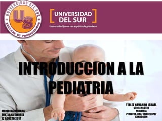 INTRODUCCION A LA
PEDIATRIA
TELLEZ NAVARRO ISRAEL
5TO SEMESTRE
PEDIATRIA
PEDIATRA; DRA. SELENE LOPEZ
CANDOQUIN
MEDICINA HUMANA
TUXTLA GUTIERREZ
12 AGOSTO 2014
 