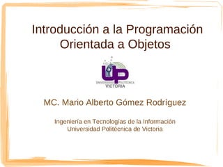 Introducción a la Programación
     Orientada a Objetos



  MC. Mario Alberto Gómez Rodríguez

    Ingeniería en Tecnologías de la Información
        Universidad Politécnica de Victoria
 
