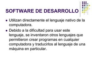SOFTWARE DE DESARROLLOUtilizan directamente el lenguaje nativo de la computadora.Debido a la dificultad para usar este lenguaje, se inventaron otros lenguajes que permitieron crear programas en cualquier computadora y traducirlos al lenguaje de una máquina en particular.