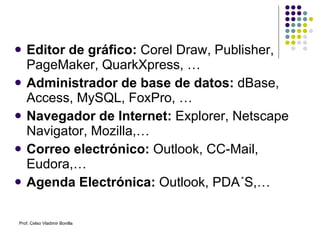 Editor de gráfico:  Corel Draw, Publisher, PageMaker, QuarkXpress, … Administrador de base de datos:  dBase, Access, MySQL, FoxPro, … Navegador de Internet:  Explorer, Netscape Navigator, Mozilla,… Correo electrónico:  Outlook, CC-Mail, Eudora,… Agenda Electrónica:  Outlook, PDA´S,… Prof. Celso Vladimir Bonilla 