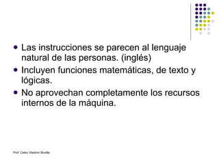 Las instrucciones se parecen al lenguaje natural de las personas. (inglés) Incluyen funciones matemáticas, de texto y lógicas. No aprovechan completamente los recursos internos de la máquina. Prof. Celso Vladimir Bonilla 