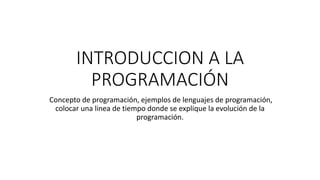 INTRODUCCION A LA
PROGRAMACIÓN
Concepto de programación, ejemplos de lenguajes de programación,
colocar una linea de tiempo donde se explique la evolución de la
programación.
 