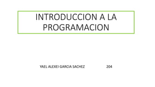 INTRODUCCION A LA
PROGRAMACION
YAEL ALEXEI GARCIA SACHEZ 204
 