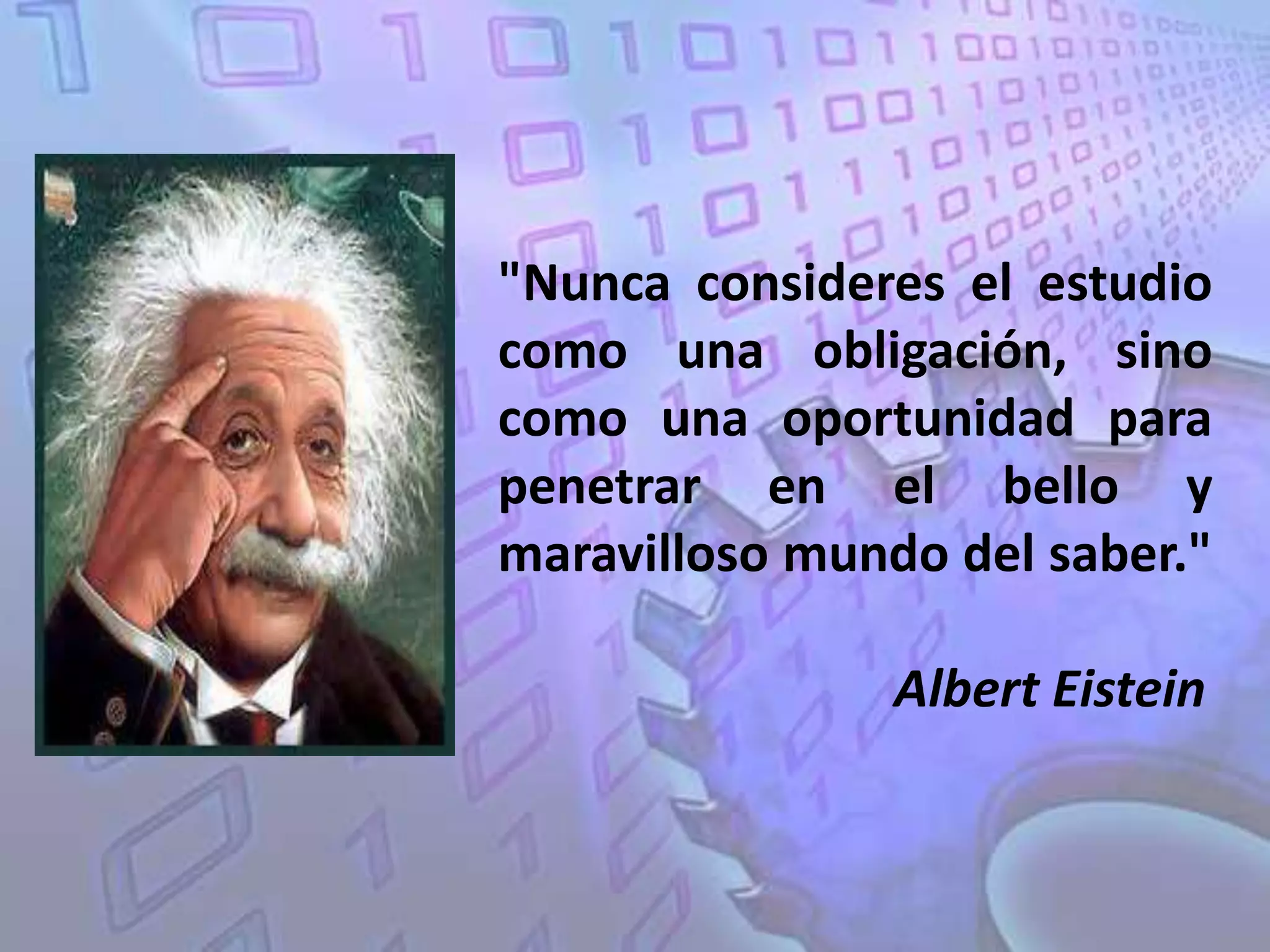 "Nunca consideres el estudio
como una obligación, sino
como una oportunidad para
penetrar en el bello y
maravilloso mundo del saber."

                Albert Eistein
 