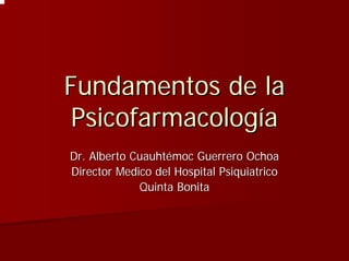 Fundamentos de la
 Psicofarmacología
Dr. Alberto Cuauhtémoc Guerrero Ochoa
Director Medico del Hospital Psiquiatrico
             Quinta Bonita
 