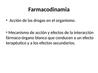 Farmacodinamia
• Acción de las drogas en el organismo.
• Mecanismo de acción y efectos de la interacción
fármaco-órgano blanco que conducen a un efecto
terapéutico y a los efectos secundarios.
 
