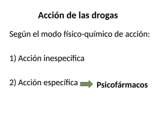 Acción de las drogas
Según el modo físico-químico de acción:
1) Acción inespecífica
2) Acción específica Psicofármacos
 