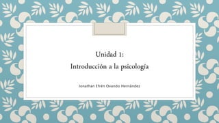 Jonathan Efrén Ovando Hernández
Unidad 1:
Introducción a la psicología
 