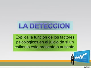 Explica la función de los factores
psicológicos en el juicio de si un
estimulo esta presente o ausente
 