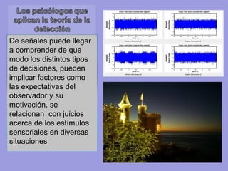 De señales puede llegar
a comprender de que
modo los distintos tipos
de decisiones, pueden
implicar factores como
las expectativas del
observador y su
motivación, se
relacionan con juicios
acerca de los estímulos
sensoriales en diversas
situaciones
 