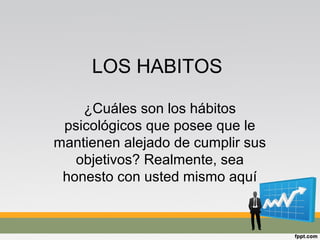 LOS HABITOS
¿Cuáles son los hábitos
psicológicos que posee que le
mantienen alejado de cumplir sus
objetivos? Realmente, sea
honesto con usted mismo aquí
 