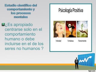 ¿Es apropiado
centrarse solo en el
comportamiento
humano o debe
incluirse en el de los
seres no humanos ?
 