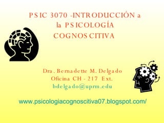 PSIC 3070 -INTRODUCCIÓN a la PSICOLOGÍA COGNOSCITIVA   Dra. Bernadette M. Delgado Oficina CH - 217  Ext.  [email_address] www.psicologiacognoscitiva07.blogspot.com/ 