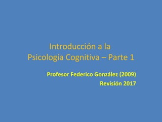 Introducción a la
Psicología Cognitiva – Parte 1
Profesor Federico González (2009)
Revisión 2017
 