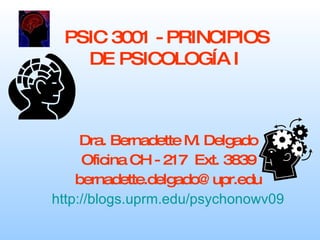 PSIC 3001 - PRINCIPIOS DE PSICOLOGÍA I   Dra. Bernadette M. Delgado Oficina CH - 217  Ext. 3839 [email_address] http://blogs.uprm.edu/psychonowv09 
