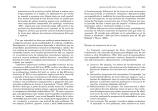 el funcionamiento diferencial de los ítems de una escala cons-
truida para medir un constructo semejante a Responsabilidad
correspondiente al modelo de los cinco factores de personalidad.
En esa investigación, en una muestra de estudiantes universi-
tarios de Psicología, encontraron que el ítem “Aunque me sien-
ta cansado finalizo la tarea que me impuse” evidencia posible
interacción entre el constructo medido y el sexo.
El FDI se detecta con varios estadísticos que, esencialmente,
consisten en refutar o confirmar la hipótesis nula que indica su
ausencia. El método más utilizado en la actualidad es el de
Mantel y Haenszel (1959) que fuera adaptado para el FDI por
Holland y Thayer (1988).
Ejemplo de adaptación de un test
La Comisión Internacional de Tests (International Test
Commission) ha elaborado 22 pautas para adaptar tests de una
cultura a otra (Hambleton, 1994). Esta serie de recomendacio-
nes comprende cuatro secciones: contexto, desarrollo y adapta-
ción del instrumento, administración e interpretación.
a) Contexto: Por ejemplo, “los efectos de las diferencias cul-
turales que no sean relevantes para los objetivos centrales
del estudio deberían minimizarse en la medida de lo posi-
ble”.
b) Desarrollo y adaptación del instrumento: Por ejemplo, “los
constructores/editores de tests deberían asegurar que el
proceso de adaptación tiene en cuenta las diferencias lin-
güísticas y culturales entre las poblaciones a las que se di-
rigen las versiones adaptadas del test”.
c) Administración: Por ejemplo, “los constructores y admi-
nistradores de tests deberían tratar de prever los proble-
mas de comprensión que pueden presentarse en la admi-
nistración del test y tomar las medidas oportunas para
evitarlos mediante la preparación de materiales e instruc-
ciones adecuados”.
d) Interpretación: Por ejemplo, “cuando se adapta un test pa-
ra utilizarlo en otra población, debe facilitarse la docu-
ADAPTACIÓN DE TESTS A OTRAS CULTURAS 203
administraría la versión en inglés del test a sujetos cuya
lengua materna es el inglés y se administraría la versión
en español a personas cuyo idioma materno es el español.
Una posible dificultad de este diseño reside en asumir que
los sujetos de ambas muestras poseen una inteligencia (u
otro rasgo medido) comparable. Sin embargo, Hambleton
(1994) sugirió que este obstáculo puede subsanarse si los
análisis son desarrollados en el contexto de la teoría de
respuesta al ítem, que permite utilizar distintos conjuntos
de ítems para obtener las mismas estimaciones del rasgo
o aptitud.
Una vez obtenidos los datos por medio de estos diseños de in-
vestigación existen varias posibilidades de análisis estadístico.
Básicamente, el análisis estará destinado a identificar que las
propiedades psicométricas esenciales (confiabilidad, validez) del
test original se mantengan en la versión adaptada. Para ello es
necesario replicar esos estudios psicométricos del test original
en la población meta de adaptación (consistencia interna, es-
tructura interna mediante análisis factorial, estabilidad, evi-
dencias de validez convergente-discriminante y relacionada con
criterio, por ejemplo).
También es importante verificar la posible existencia de fun-
cionamiento diferencial del ítem (FDI), es decir, corroborar que
las propiedades psicométricas de los ítems (y no solamente de
las puntuaciones totales del test) no varíen en las diferentes
muestras. El FDI es una aplicación importante de la teoría de
respuesta al ítem que revisaremos en el último capítulo.
En una investigación donde se compararon estudiantes aus-
tralianos con estudiantes singapurenses a propósito del auto-
concepto académico en lectura y matemática (Tanzer, 1995), pu-
do observarse que, a pesar de que la prueba mostraba la misma
estructura factorial en ambos grupos, algunos ítems de la esca-
la competencia/facilidad evidenciaban FDI. El autor conjeturó
que esas diferencias entre ambas muestras podrían atribuirse a
un factor de “modestia”, una virtud deseable dentro de la cultu-
ra oriental que provocaba en los estudiantes singapurenses ma-
yor resistencia a expresar una actitud de auto-confianza. En
otro estudio, Galibert, Aguerri, Lozzia y Abal (2006) analizaron
202 INTRODUCCIÓN A LA PSICOMETRÍA
 
