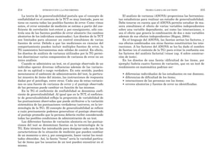El análisis de varianza (ANOVA) proporciona las herramien-
tas estadísticas para realizar un estudio de generalizabilidad.
Debe tenerse en cuenta que el ANOVA permite estudiar de ma-
nera simultánea el efecto de varias variables independientes
sobre una variable dependiente, así como las interacciones, o
sea el efecto que genera la combinación de dos o más variables
además de sus efectos independientes (Hogan, 2004).
En el lenguaje del ANOVA, las facetas serían los factores, y
sus efectos combinados con otras facetas constituirían las inte-
racciones. A los factores del ANOVA se les ha dado el nombre
de facetas (en el contexto de la TG) para evitar la confusión con
los factores del análisis factorial (véase cap. 6 sobre construc-
ción de tests).
En los diseños de una faceta (dificultad de los ítems, por
ejemplo) habría cuatro fuentes de variación, que en un test de
rendimiento en matemática podrían ser:
• diferencias individuales de los estudiantes en ese dominio;
• diferencias de dificultad de los ítems;
• interacciones de las personas con los ítems;
• errores aleatorios y fuentes de error no identificadas.
TEORÍA CLÁSICA DE LOS TESTS 215
La teoría de la generalizabilidad postula que el concepto de
confiabilidad en el contexto de la TCT es muy limitado, pues no
tiene en cuenta todas las posibles fuentes de error. Como vimos
antes, el error estándar de medición se estima a partir del coe-
ficiente de correlación test-retest y, por consiguiente, sólo con-
trola una de las fuentes posibles de error aleatorio (los cambios
aleatorios de los individuos examinados). Los diseños de la TCT
son limitados para alcanzar un control simultáneo de varias
fuentes de error. Debido a que las mediciones en ciencias del
comportamiento pueden incluir múltiples fuentes de error, la
TG suministra herramientas más sólidas de control. En efecto,
los diseños de análisis de varianza utilizados por la TG permi-
ten discriminar varios componentes de varianza de error en un
único análisis.
Cuando se administra un test, en el puntaje observado de un
individuo operan diversas influencias además de las variacio-
nes de su aptitud o rasgo verdadero. En este sentido, pueden
mencionarse el ambiente de administración del test, la particu-
lar muestra de ítems del mismo, las instrucciones de respuesta
dadas por el psicólogo, entre otras. Cada una de estas variacio-
nes es una fuente de varianza de error y el puntaje observado
de las personas puede cambiar en función de las mismas.
En la TG el coeficiente de confiabilidad se denomina coefi-
ciente de generalizabilidad. Al igual que en la TCT, el coeficien-
te de generalizabilidad refleja la proporción de variabilidad de
las puntuaciones observadas que puede atribuirse a la variación
sistemática de las puntuaciones verdaderas (universo, en la ter-
minología de la TG). El concepto de generalizabilidad se refiere
a cuán precisamente podemos generalizar el puntaje observado
al puntaje promedio que la persona debería recibir considerando
todas las posibles condiciones de administración de un test.
Las diferentes fuentes de variación aleatoria en las puntua-
ciones del test se denominan facetas en la terminología de la
TG. Este término fue introducido para designar cada una de las
características de la situación de medición que pueden cambiar
de un momento a otro y, por consiguiente, hacer variar los resul-
tados obtenidos. Así, la faceta “ítems” sería la variedad particu-
lar de ítems que los usuarios de un test pueden encontrar en el
mismo.
214 INTRODUCCIÓN A LA PSICOMETRÍA
 