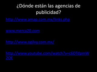 ¿Dónde están las agencias de
publicidad?
http://www.amap.com.mx/links.php
www.merca20.com
http://www.ogilvy.com.mx/
http://www.youtube.com/watch?v=c6DTdpmW
2OE
 