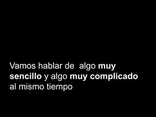 Vamos hablar de algo muy
sencillo y algo muy complicado
al mismo tiempo
 