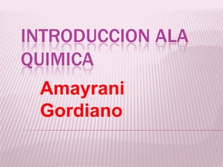 INTRODUCCION ALA
QUIMICA
  Amayrani
  Gordiano
 