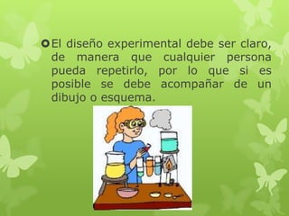 El diseño experimental debe ser claro,
de manera que cualquier persona
pueda repetirlo, por lo que si es
posible se debe acompañar de un
dibujo o esquema.

 