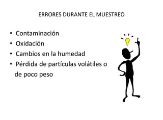 ERRORES DURANTE EL MUESTREO
• Contaminación
• Oxidación
• Cambios en la humedad
• Pérdida de partículas volátiles o
de poco peso
 