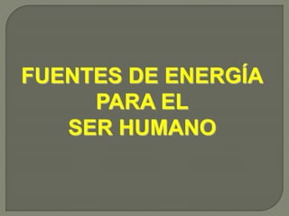 FUENTES DE ENERGÍA
PARA EL
SER HUMANO
 