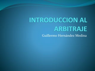 INTRODUCCION AL
ARBITRAJE
Guillermo Hernández Medina
 