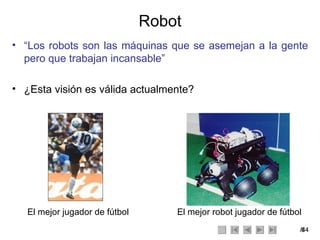 Robot “ Los robots son las máquinas que se asemejan a la gente pero que trabajan incansable” ¿Esta visión es válida actualmente? El mejor jugador de fútbol El mejor robot jugador de fútbol 