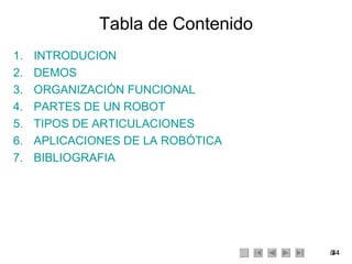 Tabla de Contenido INTRODUCION DEMOS ORGANIZACIÓN FUNCIONAL PARTES DE UN ROBOT TIPOS DE ARTICULACIONES APLICACIONES DE LA ROBÓTICA BIBLIOGRAFIA 