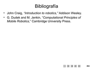 Bibliografía John Craig,  “Introduction to robotics,”  Addison Wesley. G. Dudek and M. Jenkin, “ Computational Principles of Mobile Robotics ,” Cambridge University Press. 