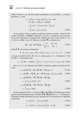 220 CAPÍTULO 9 Dinámica recursiva de robots
donde el vector r1 = a1 – d1. Por lo tanto, el elemento (2, 1) de la GIM, i21, se calcula,
parecido a i22, como
i21 = eT
2 I2 e1 + m2(e2 ¥ d2)T
[e1 ¥ (a1 + d2)]
= eT
2 I2e2 + m2dT
2 a1 + m2dT
2d2
=
1
12
m2a2
2 +
1
2
m2a1a2cq2 +
1
4
m2a2
2
=
1
3
m2a2
2 +
1
2
m2a1a2cq2
(9.26c)
En la ecuación (9.26c) se aplica la regla del producto vectorial, a saber (a × b)T
(c × d) = (aT
c)(bT
c) – (aT
d)(bT
c). Además, e1 = e2,e2
T
e2 = 1 porque e2 es un vector uni-
tario, e2
T
d1 = 0 porque e2 es ortogonal a d1. Además, di = ai/2, ri + di = ai para i = 1, 2,
r1 + d1 = a1, y dT
2a1 = 1
2a2a1 cq1. Entonces, la matriz M
~
1 se calcula como
~
M1 = M1 + BT
21
~
M2 B21 =
~
~
I 1
1 1
1 1
1 1
-- d
d
¥
¥
L
NM O
QPm
(9.27a)
donde I
~
1, c
~
1 y m~
1 se dan a continuación;
~
I1 = I1 + I2 – m2c21 ¥ (
~
dd1 ¥ 1);
~
d1 = m2c21; y ~m1 = m1 + m2 (9.27b)
en la que se usan I
~
2 ≡ I2, δ
~
2 = 0, y m~
2 = m2. Ahora, para i, j = 1, el elemento (1, 1) de
la GIM, i11, se encuentra como
i11 = eT
1
~
I1e1 + ~m1dT
1d1 =
1
3
(m1a1
2
+ m2 a2
2
) + m2a1
2
+ m2a1a2cq2 (9.28a)
Para i, j = 2, 1, los elementos de la MCI se obtienen, según la ecuación (9.15i),
como
c22 = pT
2 (BT
32
~
H32 + BT
22
~
(M2 +
~
M¢2)p2 = 0
c12 =
= –
1
2
m2a1a2sq2(q1 + q 2)
c11 =
= –
1
2
m2a1a2sq2q 2
W2
c21 = pT
2 +
~~
M2 B21H21 p1 =
1
2
m2a1a2sq2q 1W1 +
~
M¢2 ]B21[
pT
1 [ BT
31
~
H32
pT
1
+ BT
21
~
(M2 +
~
M¢2)]p2W2
[ BT
21
~
H21 + BT
11
~
(M1 +
~
M¢2)]p1W1
(9.29a)
(9.29b)
(9.29c)
(9.29d)
En las ecuaciones (9.29a-c), se utilizaron H
~
32 ≡ O y M
~
Ј2 p2 = 0.Además, para robots
planares puede demostrarse que el término PT
i BT
ji M
~
jΩjPj para i, j = 1, 2 desaparece.
Finalmente, puede demostrarse que los elementos del vector h tienen las siguientes
expresiones:
h2 = pT
2
~w¢2 =
1
2
m2a1a2 sq2q1
2
h1 = pT
1
~w¢1 = –m2a1a2sq2
1
2 2 1q q+FH IK q2
(9.30a)
(9.30b)
 