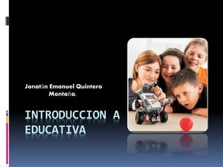 INTRODUCCION A LA ROBOTICA
EDUCATIVA
Jonatán Emanuel Quintero
Montaña.
 
