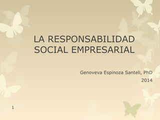 LA RESPONSABILIDAD 
SOCIAL EMPRESARIAL 
Genoveva Espinoza Santeli, PhD 
2014 
1 
 