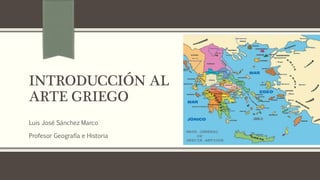 INTRODUCCIÓN AL
ARTE GRIEGO
Luis José Sánchez Marco
Profesor Geografía e Historia
 