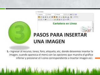 PASOS PARA INSERTAR
UNA IMAGEN
1.- Ingresar al recurso, tarea, foro, etiqueta, etc, donde deseemos insertar la
imagen, cuando aparezca el menú con las opciones que muestra el gráfico
inferior y presionar el í­cono correspondiente a Insertar imagen así­:
 
