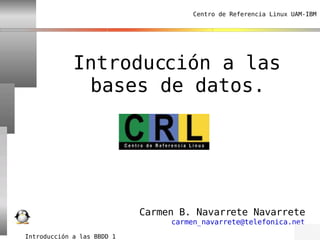 Centro de Referencia Linux UAM-IBM




             Introducción a las
              bases de datos.




                            Carmen B. Navarrete Navarrete
                                 carmen_navarrete@telefonica.net
Introducción a las BBDD 1
 