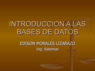 INTRODUCCION A LAS BASES DE DATOS EDISON MORALES LIZARAZO Ing. Sistemas 