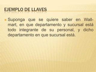 Ejemplo de llavesSuponga que se quiere saber en Wall-mart, en que departamento y sucursal está todo integrante de su personal, y dicho departamento en que sucursal está. 