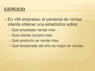ejercicioEn «Mi empresa» el personal de ventas intenta obtener una estadística sobre:Que empleado vende mas.Que cliente compra mas.Qué producto se vende mas.Qué temporada del año es mejor en ventas.