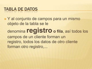TABLA DE DATOSY al conjunto de campos para un mismo objeto de la tabla se le denomina registro o fila, así todos los campos de un cliente forman un registro, todos los datos de otro cliente forman otro registro,...  