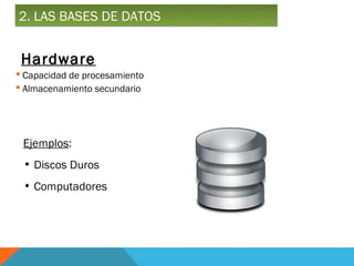 2. LAS BASES DE DATOS


 Hardware
 Capacidad de procesamiento
 Almacenamiento secundario




 Ejemplos:
 • Discos Duros
 • Computadores
 