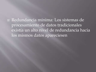  Redundancia mínima: Los sistemas de
procesamiento de datos tradicionales
existía un alto nivel de redundancia hacia
los mismos datos apareciesen
 