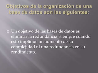  Un objetivo de las bases de datos es
eliminar la redundancia, siempre cuando
esto implique un aumento de su
complejidad ni una redundancia en su
rendimiento.
 