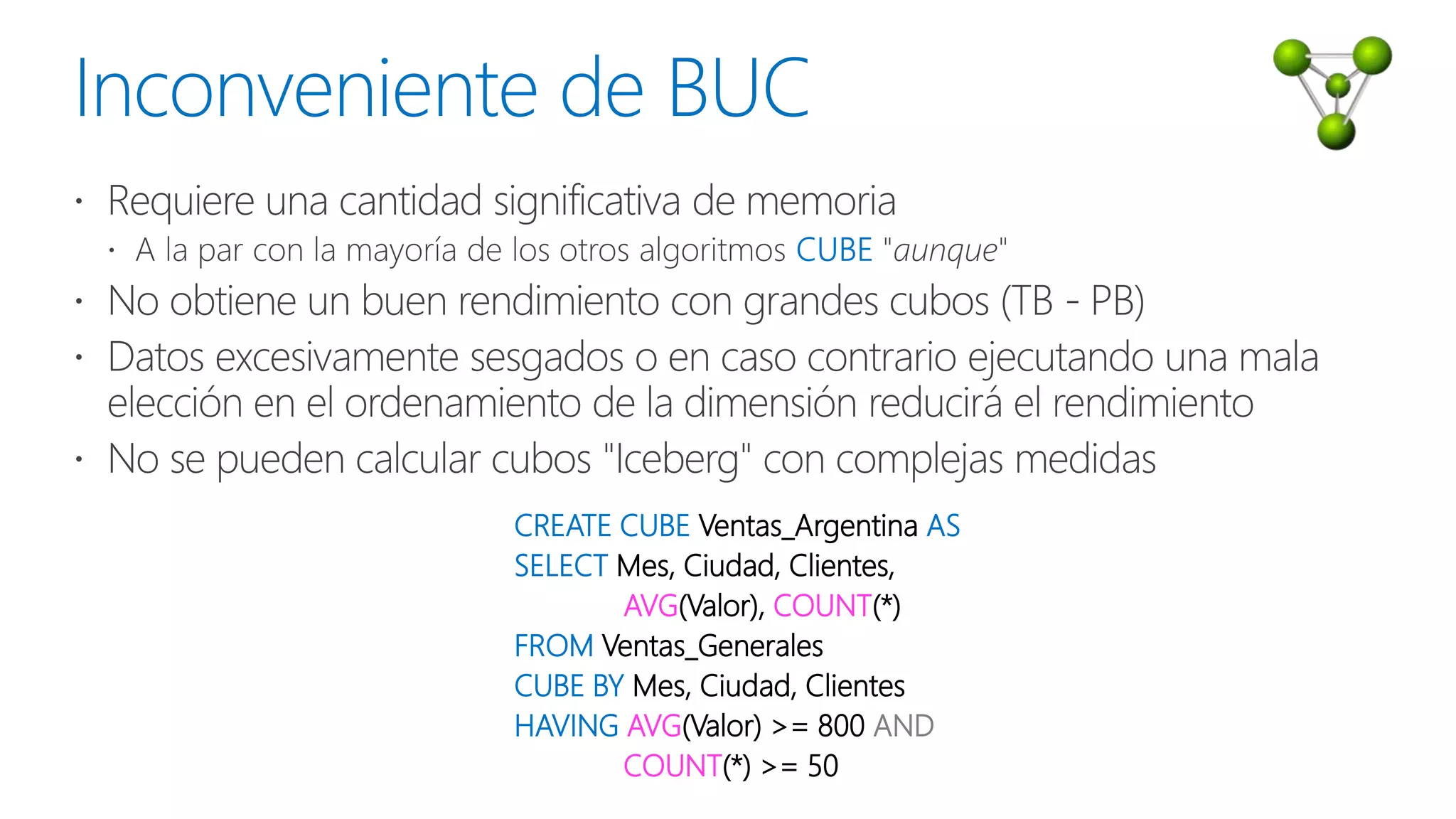 CREATE CUBE Ventas_Argentina AS
SELECT Mes, Ciudad, Clientes,
AVG(Valor), COUNT(*)
FROM Ventas_Generales
CUBE BY Mes, Ciudad, Clientes
HAVING AVG(Valor) >= 800 AND
COUNT(*) >= 50
 