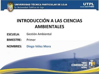 INTRODUCCIÓN A LAS CIENCIAS AMBIENTALES ESCUELA : NOMBRES: Gestión Ambiental Diego Vélez Mora BIMESTRE: Primer 