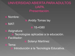  Nombre:
 Anddy Tomas lay
 MAT:
 15-4380
 Asignatura:
 Tecnologías aplicadas a la educación.
 Facilitador:
 Solanyi Martínez
 Tema:
 Introducción a la Tecnología Educativa.
 