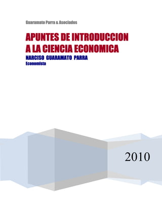 Guaramato Parra & Asociados


APUNTES DE INTRODUCCION
A LA CIENCIA ECONOMICA
NARCISO GUARAMATO PARRA
Economista




                              2010
 