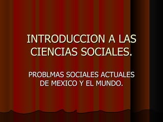 INTRODUCCION A LAS CIENCIAS SOCIALES. PROBLMAS SOCIALES ACTUALES DE MEXICO Y EL MUNDO. 